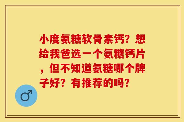 小度氨糖软骨素钙？想给我爸选一个氨糖钙片，但不知道氨糖哪个牌子好？有推荐的吗？