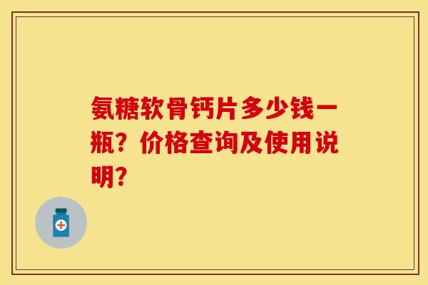 氨糖软骨钙片多少钱一瓶？价格查询及使用说明？-第1张图片-关节保镖