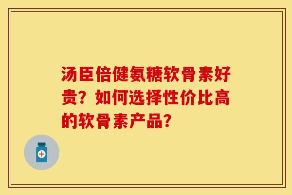 汤臣倍健氨糖软骨素好贵？如何选择性价比高的软骨素产品？-第1张图片-关节保镖