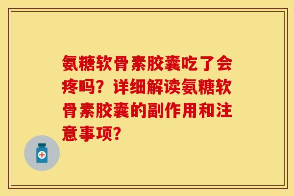 氨糖软骨素胶囊吃了会疼吗？详细解读氨糖软骨素胶囊的副作用和注意事项？-第1张图片-关节保镖