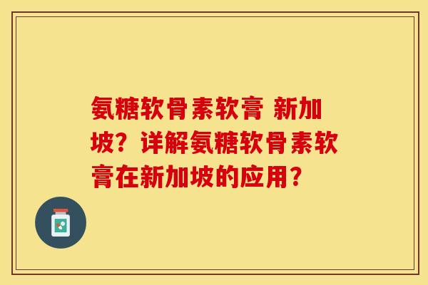氨糖软骨素软膏 新加坡？详解氨糖软骨素软膏在新加坡的应用？-第1张图片-关节保镖