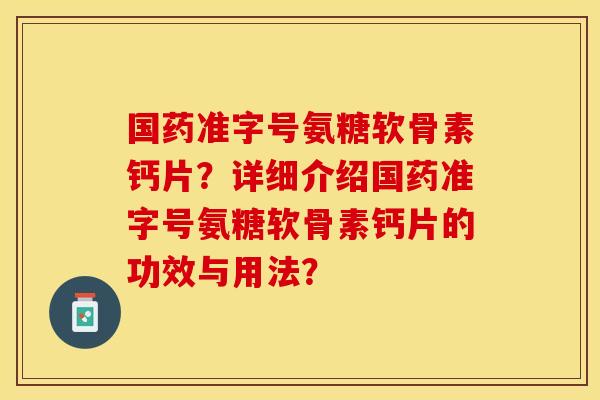国药准字号氨糖软骨素钙片？详细介绍国药准字号氨糖软骨素钙片的功效与用法？-第1张图片-关节保镖