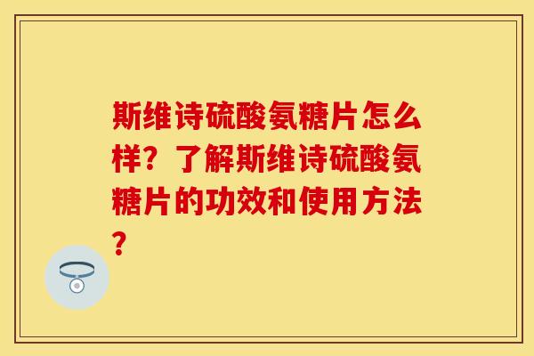 斯维诗硫酸氨糖片怎么样？了解斯维诗硫酸氨糖片的功效和使用方法？-第1张图片-关节保镖