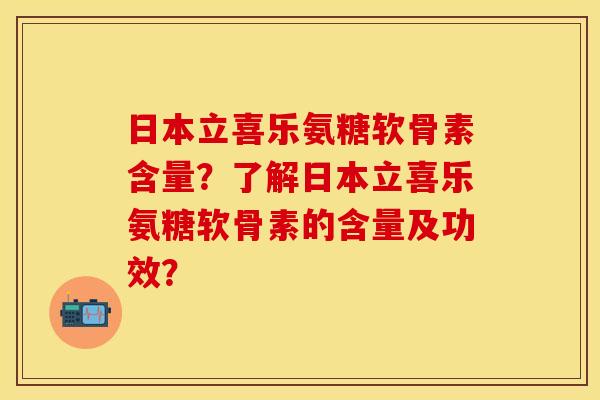 日本立喜乐氨糖软骨素含量？了解日本立喜乐氨糖软骨素的含量及功效？-第1张图片-关节保镖