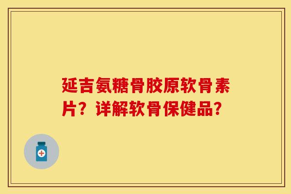延吉氨糖骨胶原软骨素片？详解软骨保健品？-第1张图片-关节保镖