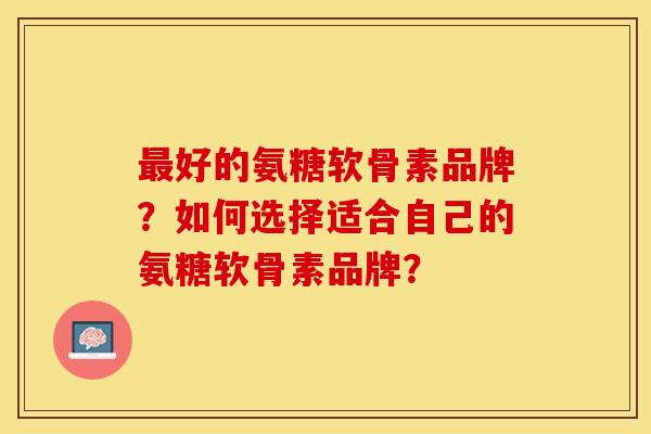最好的氨糖软骨素品牌？如何选择适合自己的氨糖软骨素品牌？-第1张图片-关节保镖