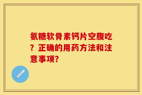 氨糖软骨素钙片空腹吃？正确的用药方法和注意事项？-第1张图片-关节保镖