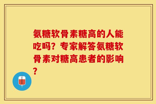 氨糖软骨素糖高的人能吃吗？专家解答氨糖软骨素对糖高患者的影响？-第1张图片-关节保镖