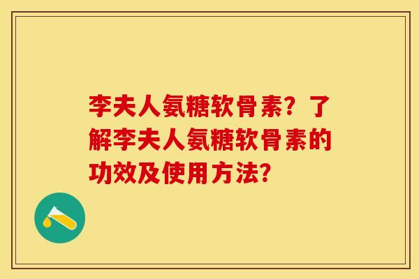 李夫人氨糖软骨素？了解李夫人氨糖软骨素的功效及使用方法？-第1张图片-关节保镖