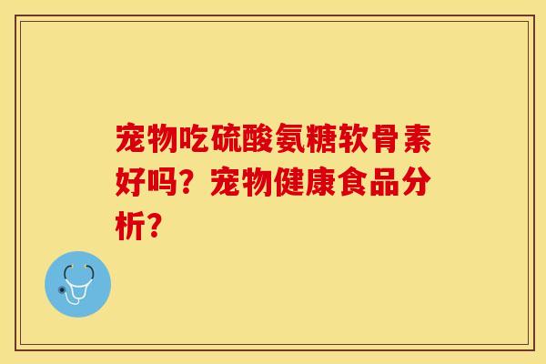 宠物吃硫酸氨糖软骨素好吗？宠物健康食品分析？-第1张图片-关节保镖