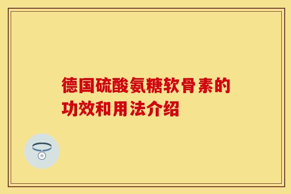 德国硫酸氨糖软骨素的功效和用法介绍-第1张图片-关节保镖