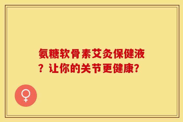 氨糖软骨素艾灸保健液？让你的关节更健康？