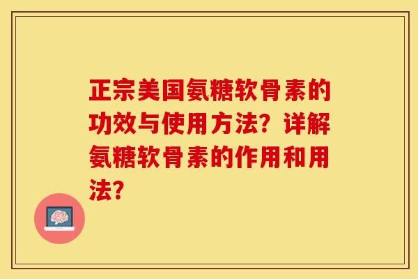 正宗美国氨糖软骨素的功效与使用方法？详解氨糖软骨素的作用和用法？-第1张图片-关节保镖