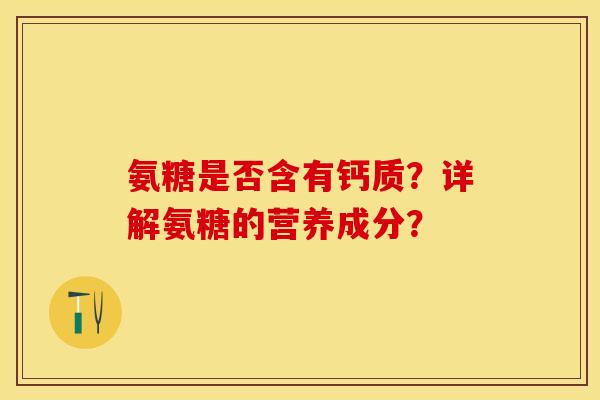 氨糖是否含有钙质？详解氨糖的营养成分？-第1张图片-关节保镖