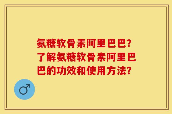 氨糖软骨素阿里巴巴？了解氨糖软骨素阿里巴巴的功效和使用方法？-第1张图片-关节保镖