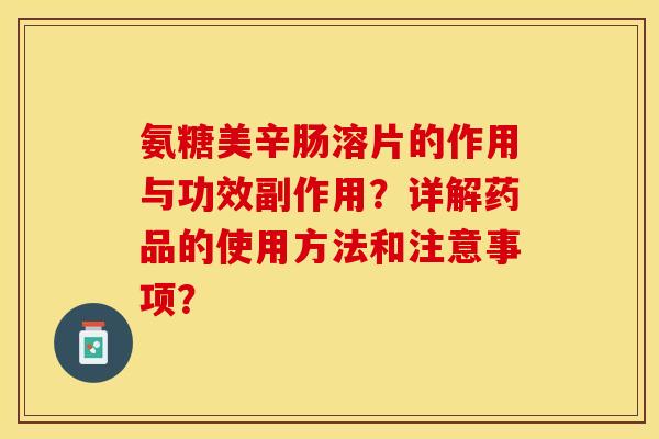 氨糖美辛肠溶片的作用与功效副作用？详解药品的使用方法和注意事项？-第1张图片-关节保镖