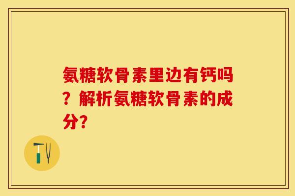 氨糖软骨素里边有钙吗？解析氨糖软骨素的成分？-第1张图片-关节保镖
