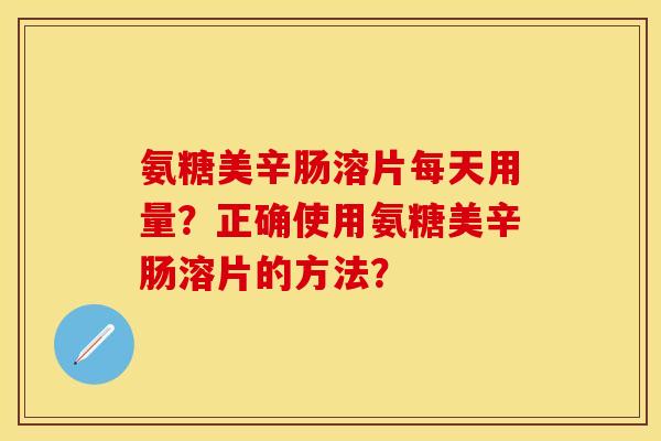 氨糖美辛肠溶片每天用量？正确使用氨糖美辛肠溶片的方法？-第1张图片-关节保镖