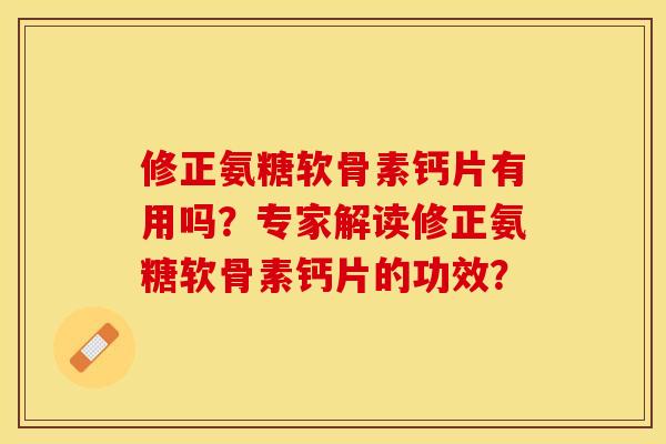 修正氨糖软骨素钙片有用吗？专家解读修正氨糖软骨素钙片的功效？-第1张图片-关节保镖