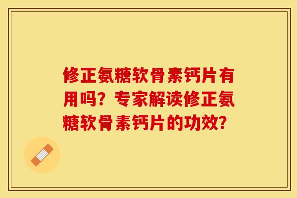 修正氨糖软骨素钙片有用吗？专家解读修正氨糖软骨素钙片的功效？-第1张图片-关节保镖