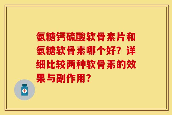 氨糖钙硫酸软骨素片和氨糖软骨素哪个好？详细比较两种软骨素的效果与副作用？-第1张图片-关节保镖