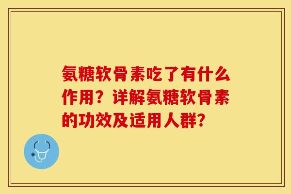 氨糖软骨素吃了有什么作用？详解氨糖软骨素的功效及适用人群？-第1张图片-关节保镖