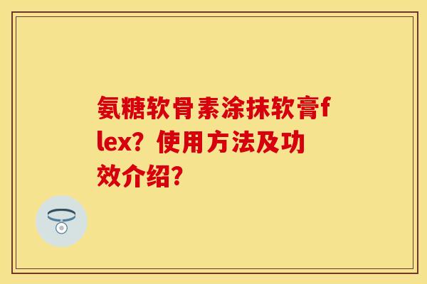 氨糖软骨素涂抹软膏flex？使用方法及功效介绍？-第1张图片-关节保镖