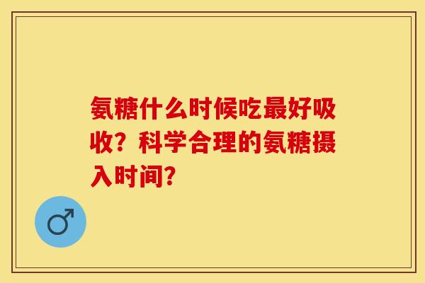 氨糖什么时候吃最好吸收？科学合理的氨糖摄入时间？-第1张图片-关节保镖