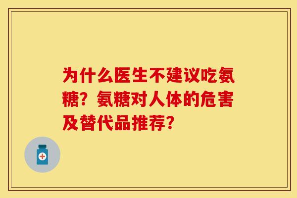 为什么医生不建议吃氨糖？氨糖对人体的危害及替代品推荐？-第1张图片-关节保镖