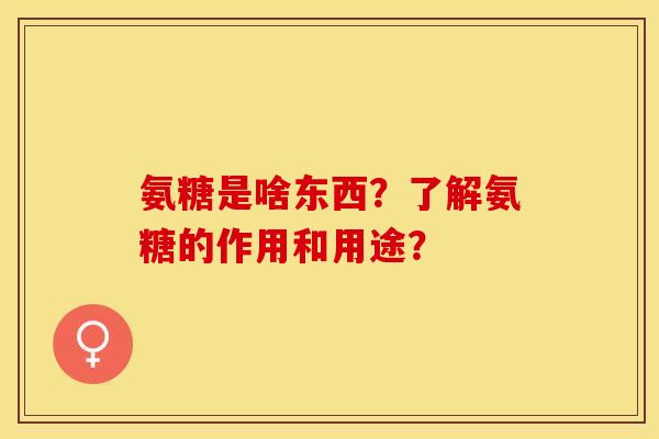 氨糖是啥东西？了解氨糖的作用和用途？-第1张图片-关节保镖
