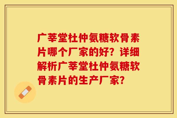 广莘堂杜仲氨糖软骨素片哪个厂家的好？详细解析广莘堂杜仲氨糖软骨素片的生产厂家？-第1张图片-关节保镖