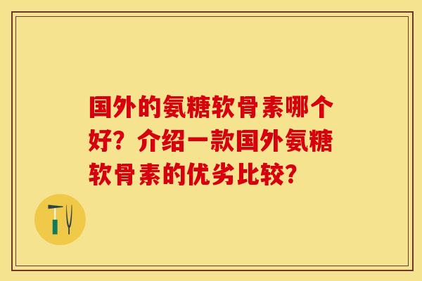 国外的氨糖软骨素哪个好？介绍一款国外氨糖软骨素的优劣比较？-第1张图片-关节保镖