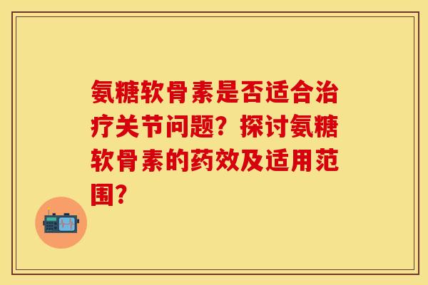 氨糖软骨素是否适合治疗关节问题？探讨氨糖软骨素的药效及适用范围？-第1张图片-关节保镖