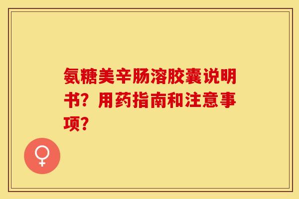 氨糖美辛肠溶胶囊说明书？用药指南和注意事项？-第1张图片-关节保镖