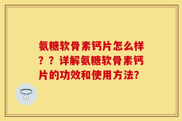 氨糖软骨素钙片怎么样？？详解氨糖软骨素钙片的功效和使用方法？-第1张图片-关节保镖