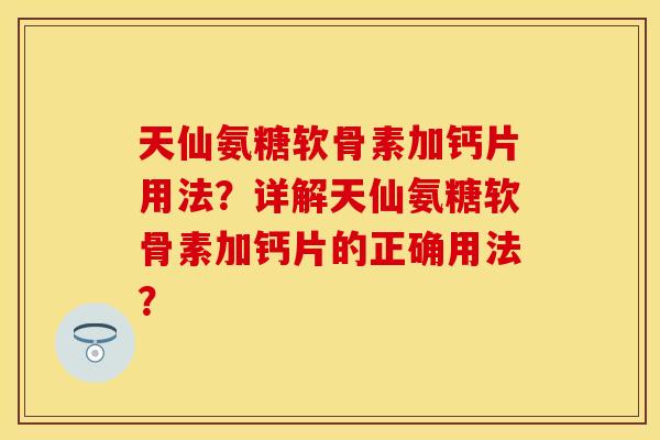 天仙氨糖软骨素加钙片用法？详解天仙氨糖软骨素加钙片的正确用法？-第1张图片-关节保镖