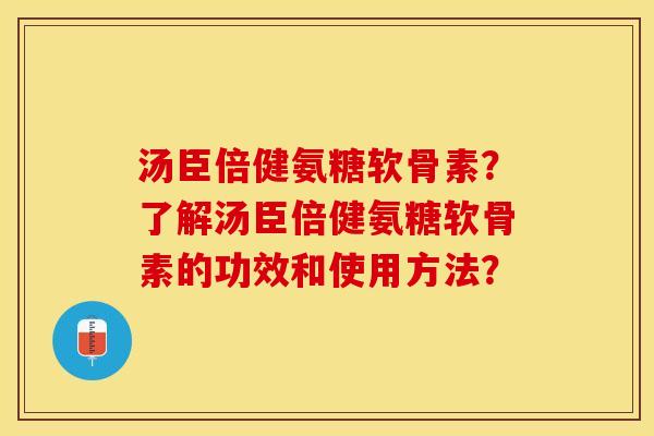 汤臣倍健氨糖软骨素？了解汤臣倍健氨糖软骨素的功效和使用方法？-第1张图片-关节保镖