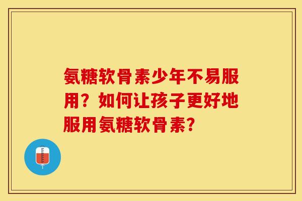 氨糖软骨素少年不易服用？如何让孩子更好地服用氨糖软骨素？-第1张图片-关节保镖