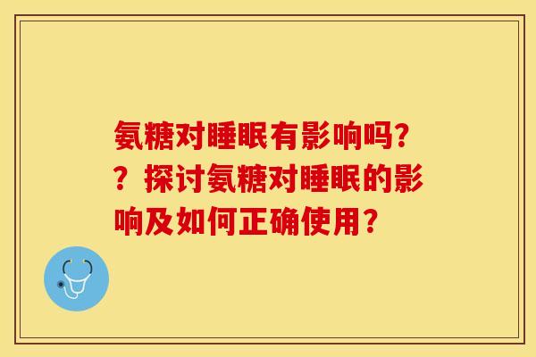 氨糖对睡眠有影响吗？？探讨氨糖对睡眠的影响及如何正确使用？-第1张图片-关节保镖