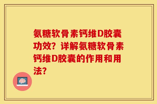 氨糖软骨素钙维D胶囊功效？详解氨糖软骨素钙维D胶囊的作用和用法？-第1张图片-关节保镖