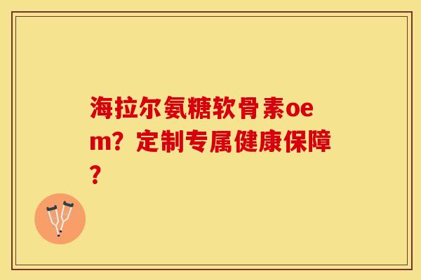 海拉尔氨糖软骨素oem？定制专属健康保障？-第1张图片-关节保镖