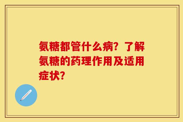 氨糖都管什么病？了解氨糖的药理作用及适用症状？-第1张图片-关节保镖