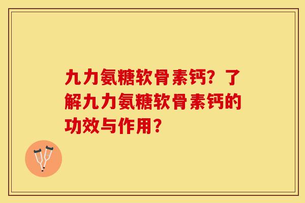 九力氨糖软骨素钙？了解九力氨糖软骨素钙的功效与作用？-第1张图片-关节保镖