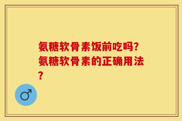氨糖软骨素饭前吃吗？氨糖软骨素的正确用法？-第1张图片-关节保镖