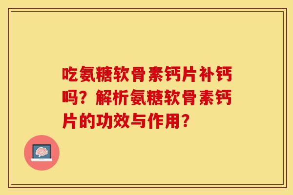 吃氨糖软骨素钙片补钙吗？解析氨糖软骨素钙片的功效与作用？-第1张图片-关节保镖
