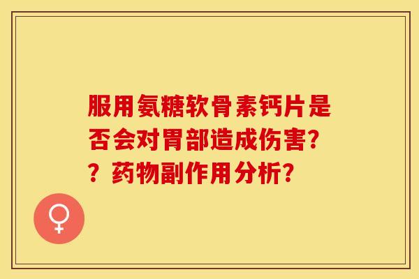 服用氨糖软骨素钙片是否会对胃部造成伤害？？药物副作用分析？-第1张图片-关节保镖