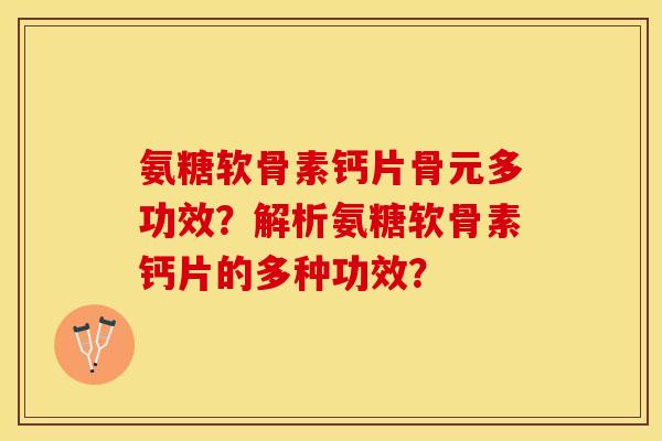 氨糖软骨素钙片骨元多功效？解析氨糖软骨素钙片的多种功效？-第1张图片-关节保镖