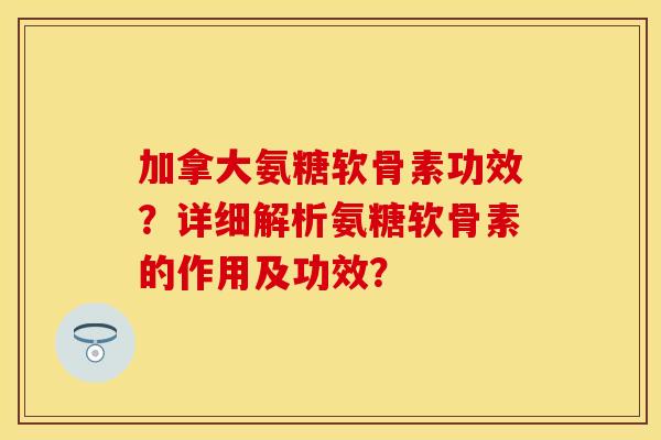加拿大氨糖软骨素功效？详细解析氨糖软骨素的作用及功效？-第1张图片-关节保镖