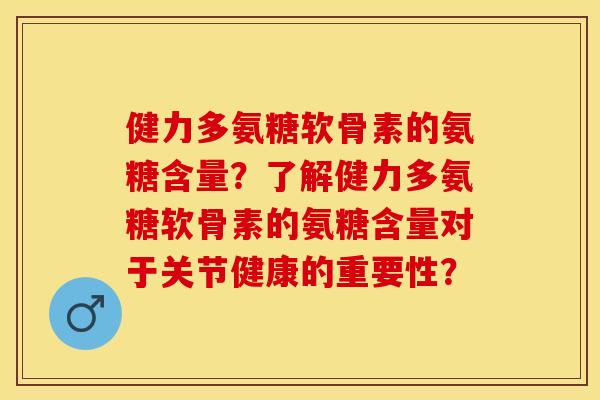 健力多氨糖软骨素的氨糖含量？了解健力多氨糖软骨素的氨糖含量对于关节健康的重要性？-第1张图片-关节保镖