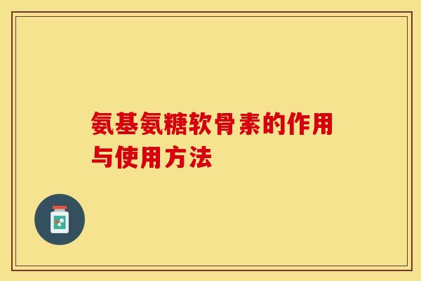 氨基氨糖软骨素的作用与使用方法-第1张图片-关节保镖